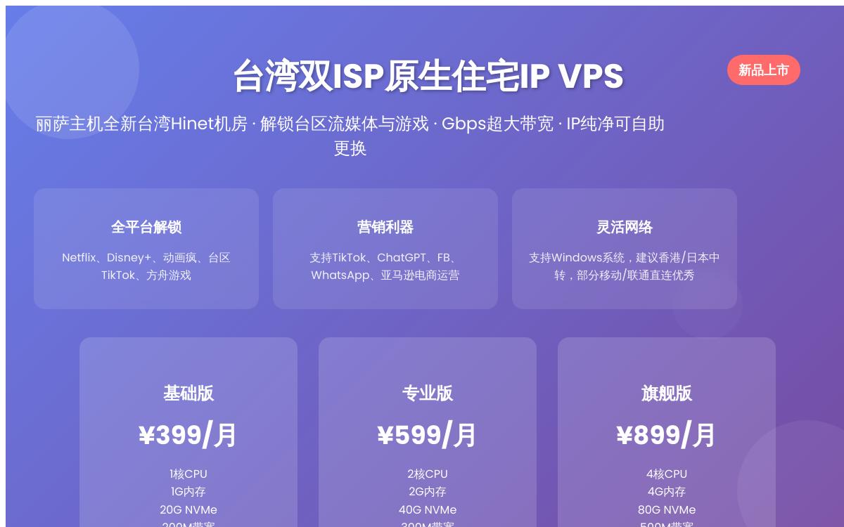 丽萨主机推出了台湾双 ISP 住宅 IP VPS, 399元起/月,台湾Hinet机房/解锁台湾当地流媒体。优惠促销主机格调 丽萨主机推出了台湾双 ISP 住宅 IP VPS, 399元起/月,台湾Hinet机房/解锁台湾当地流媒体。优惠促销主机格调