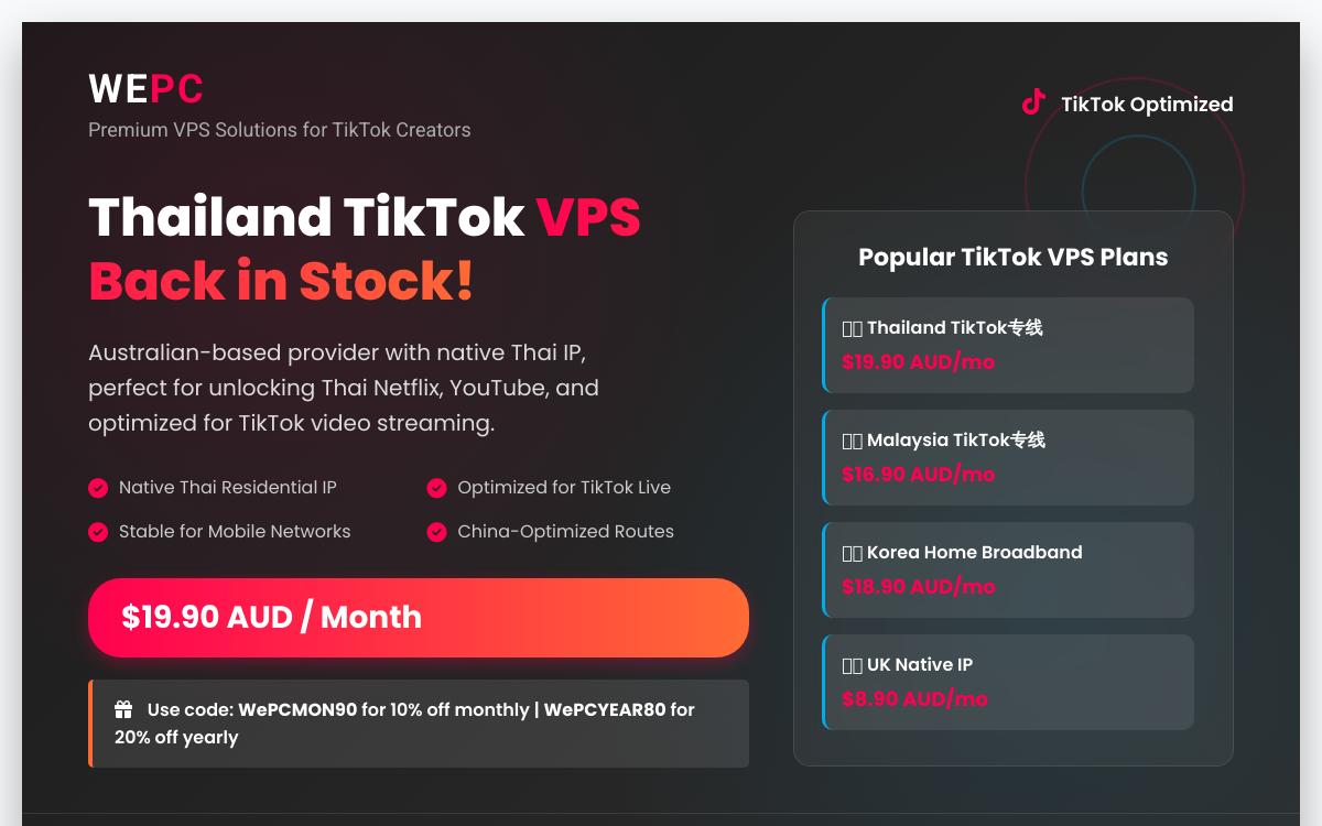 WePC重新上架泰国 TikTok 视频专线 VPS,泰国原生 IP/解锁泰国奈飞油管等流媒体,$19.90AUD/月;还有WePC泰国/美国/马来西亚/英国等TikTok VPS优惠促销主机格调 WePC重新上架泰国 TikTok 视频专线 VPS,泰国原生 IP/解锁泰国奈飞油管等流媒体,$19.90AUD/月;还有WePC泰国/美国/马来西亚/英国等TikTok VPS优惠促销主机格调