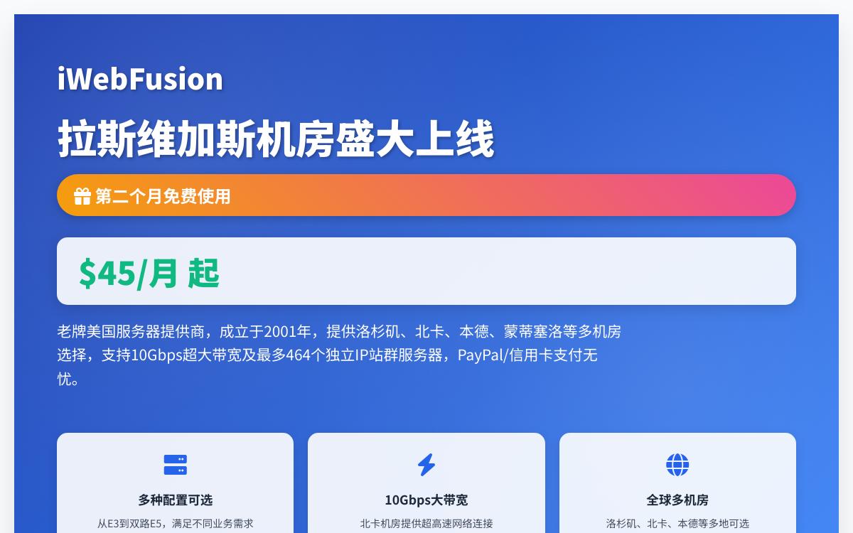 iWebFusion新增美国拉斯维加斯机房独立服务器第二个月免费,$45/月起;10Gbps 独立服务器,$149起/月;站群独立服务器,208个IP起,$164起/月优惠促销主机格调 iWebFusion新增美国拉斯维加斯机房独立服务器第二个月免费,$45/月起;10Gbps 独立服务器,$149起/月;站群独立服务器,208个IP起,$164起/月优惠促销主机格调