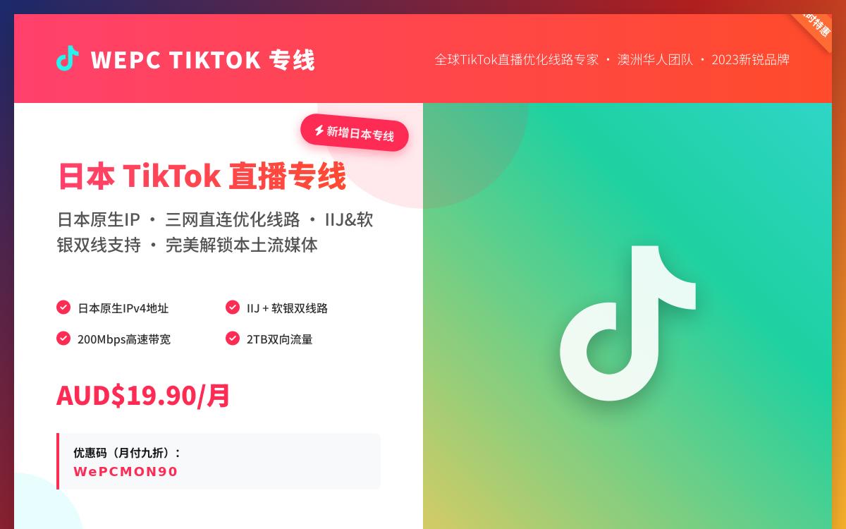 WEPC新增日本TikTok直播专线,日本IIJ和软银三网优化无需中转/日本原生IP解锁日本流媒体,AUD$19.90起/月优惠促销主机格调 WEPC新增日本TikTok直播专线,日本IIJ和软银三网优化无需中转/日本原生IP解锁日本流媒体,AUD$19.90起/月优惠促销主机格调