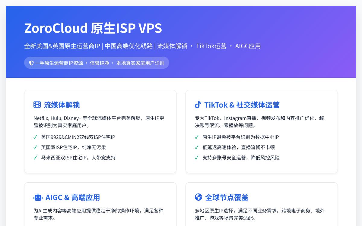 ZoroCloud美国/英国原生ISP全面上新纯净高质量IP,IP纯净一手资源/AIGC、TIKTOK、INS等特别优化/流媒体解锁/9929 & CMIN2 回程优化/Gbps超大带宽优惠促销主机格调 ZoroCloud美国/英国原生ISP全面上新纯净高质量IP,IP纯净一手资源/AIGC、TIKTOK、INS等特别优化/流媒体解锁/9929 & CMIN2 回程优化/Gbps超大带宽优惠促销主机格调