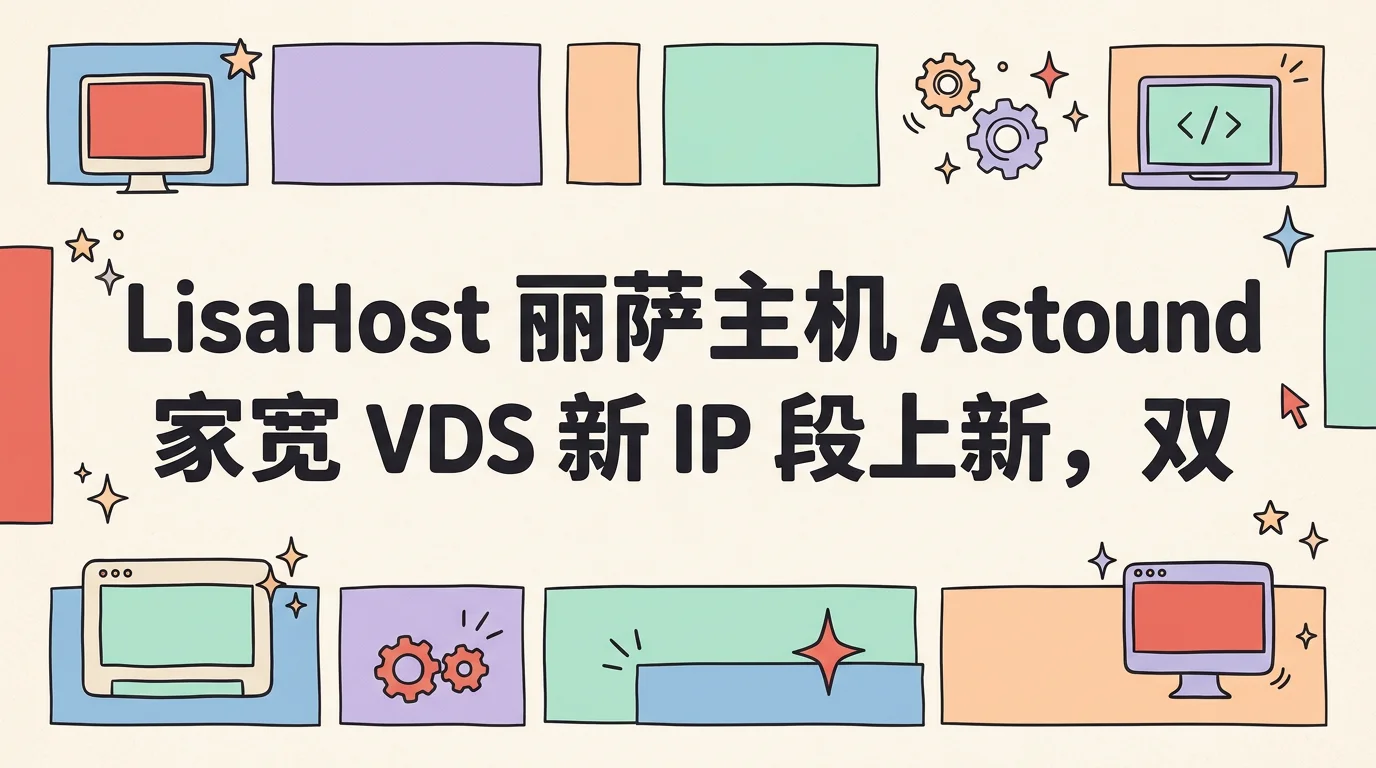 LisaHost 丽萨主机 Astound 家宽 VDS 新 IP 段上新，双 ISP 住宅原生 IP，月付 169 元起优惠促销主机格调